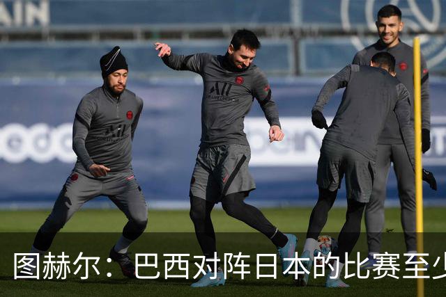 图赫尔：巴西对阵日本的比赛至少是四分之一决赛级别的