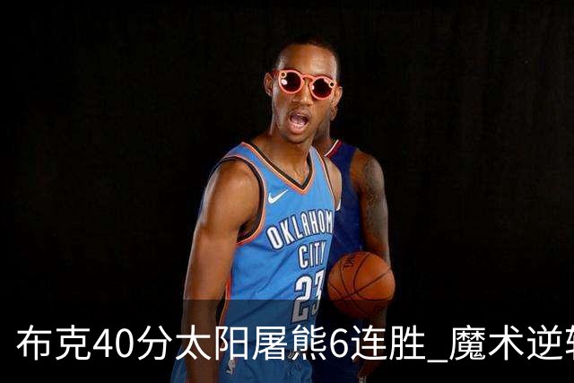 布克40分太阳屠熊6连胜 魔术逆转绿军6连胜
