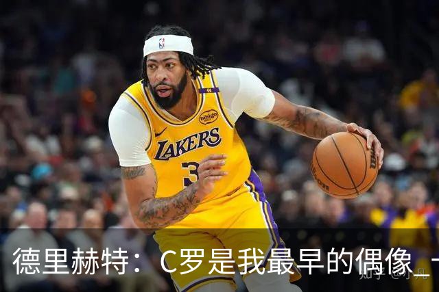 德里赫特：C罗是我最早的偶像 十五六岁意识到自己能踢出来