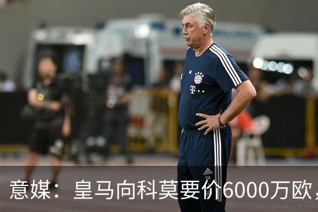 意媒：皇马向科莫要价6000万欧，但国米等队想签帕斯需至少7000万
