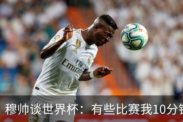 穆帅谈世界杯：有些比赛我10分钟就关电视了 世界杯应是最顶级的